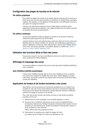 Page 769769
Mappage des zonesConfiguration des plages de touches et de vélocité
Configuration des plages de touches et de vélocité
Par édition graphique 
Pour définir les plages de touches et de vélocité, placez le pointeur de la souris sur la 
limite d’une zone, de sorte que le pointeur se transforme en double flèche, puis faites-
la glisser. Par exemple, si vous déplacez la limite gauche, vous définissez la touche la 
plus grave de la plage de touches.
Lorsque vous sélectionnez plusieurs zones et faites...