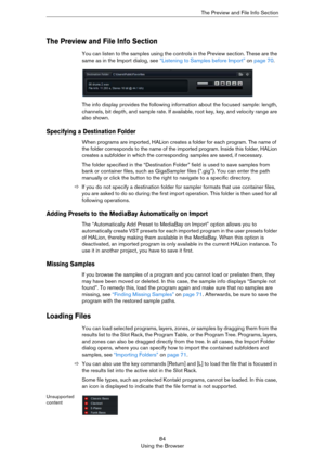 Page 8484
Using the BrowserThe Preview and File Info Section
The Preview and File Info Section
You can listen to the samples using the controls in the Preview section. These are the 
same as in the Import dialog, see 
“Listening to Samples before Import” on page 70.
The info display provides the following information about the focused sample: length, 
channels, bit depth, and sample rate. If available, root key, key, and velocity range are 
also shown.
Specifying a Destination Folder
When programs are imported,...