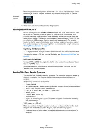 Page 8585
Using the BrowserLoading Files
Protected programs and layers are shown with a lock icon to indicate that you cannot 
extract single zones or samples. However, you can load the programs as a whole. 
Protected 
content
ÖThese icons only appear after selecting the programs.
Loading files from HALion 3
HALion allows you to load the FXB and FXP files from HALion 3. These files can either 
be located in a directory on the file system or inside an HSB container file. HSB 
container files have to be...