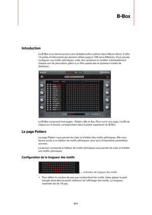 Page 841841
B-Box
Introduction
Le B-Box vous donne accès à une véritable boîte à rythme dans HALion Sonic. Il offre 
13 pistes d’instruments qui peuvent utiliser jusqu’à 128 sons différents. Vous pouvez 
configurer vos motifs rythmiques, créer des variations et modifier individuellement 
chaque son de percussion grâce à un filtre passe-bas et plusieurs modes de 
distorsion.
Le B-Box comprend trois pages : Pattern, Mix et Aux. Pour ouvrir une page, il suffit de 
cliquer sur le bouton correspondant dans la partie...