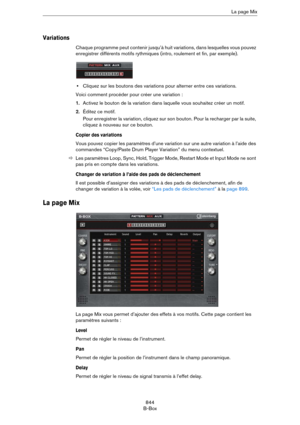 Page 844844
B-BoxLa page Mix
Variations
Chaque programme peut contenir jusqu’à huit variations, dans lesquelles vous pouvez 
enregistrer différents motifs rythmiques (intro, roulement et fin, par exemple). 
•Cliquez sur les boutons des variations pour alterner entre ces variations. 
Voici comment procéder pour créer une variation :
1.Activez le bouton de la variation dans laquelle vous souhaitez créer un motif.
2.Éditez ce motif.
Pour enregistrer la variation, cliquez sur son bouton. Pour la recharger par la...
