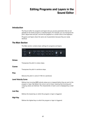 Page 8787
Editing Programs and Layers in the 
Sound
 Editor
Introduction
The Sound editor for programs and layers lets you access parameters that are set 
globally for the whole program or individual layers. For example, you can transpose the 
pitch, adjust level and pan, and limit the playback to a certain area on the keyboard. 
Programs and layers share the same set of parameters because they are nearly 
identical.
The Main Section
The Main section contains basic settings for programs and layers.
Octave...