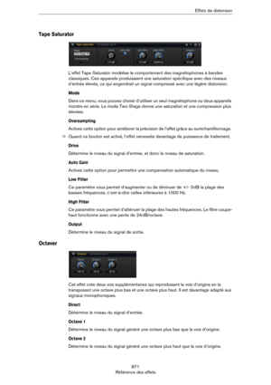 Page 871871
Référence des effetsEffets de distorsion
Tape Saturator
L’effet Tape Saturator modélise le comportement des magnétophones à bandes 
classiques. Ces appareils produisaient une saturation spécifique avec des niveaux 
d’entrée élevés, ce qui engendrait un signal compressé avec une légère distorsion.
Mode
Dans ce menu, vous pouvez choisir d’utiliser un seul magnétophone ou deux appareils 
montés en série. Le mode Two Stage donne une saturation et une compression plus 
élevées.
Oversampling
Activez cette...