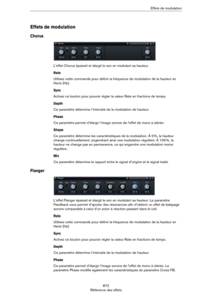 Page 872872
Référence des effetsEffets de modulation
Effets de modulation
Chorus
L’effet Chorus épaissit et élargit le son en modulant sa hauteur.
Rate
Utilisez cette commande pour définir la fréquence de modulation de la hauteur en 
Hertz (Hz).
Sync
Activez ce bouton pour pouvoir régler la valeur Rate en fractions de temps.
Depth
Ce paramètre détermine l’intensité de la modulation de hauteur.
Phase
Ce paramètre permet d’élargir l’image sonore de l’effet de mono à stéréo.
Shape
Ce paramètre détermine les...