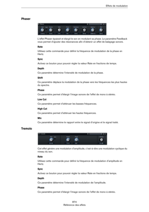 Page 874874
Référence des effetsEffets de modulation
Phaser
L’effet Phaser épaissit et élargit le son en modulant sa phase. Le paramètre Feedback 
vous permet d’ajouter des résonances afin d’obtenir un effet de balayage sonore.
Rate
Utilisez cette commande pour définir la fréquence de modulation de la phase en 
Hertz.
Sync
Activez ce bouton pour pouvoir régler la valeur Rate en fractions de temps.
Depth
Ce paramètre détermine l’intensité de modulation de la phase.
Shift
Ce paramètre déplace la modulation de la...