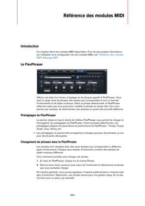 Page 894894
Référence des modules MIDI
Introduction
Ce chapitre décrit les modules MIDI disponibles. Pour de plus amples informations 
sur l’utilisation et la configuration de ces modules MIDI, voir 
“Utilisation des modules 
MIDI” à la page 685.
Le FlexPhraser
HALion est doté d’un lecteur d’arpèges et de phrases appelé le FlexPhraser. Vous 
avez un large choix de phrases très variées qui correspondent à tout un éventail 
d’instruments et de styles musicaux. Selon la phrase sélectionnée, le FlexPhraser 
utilise...