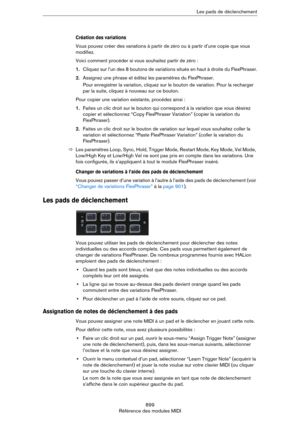 Page 899899
Référence des modules MIDILes pads de déclenchement
Création des variations
Vous pouvez créer des variations à partir de zéro ou à partir d’une copie que vous 
modifiez.
Voici comment procéder si vous souhaitez partir de zéro :
1.Cliquez sur l’un des 8 boutons de variations situés en haut à droite du FlexPhraser.
2.Assignez une phrase et éditez les paramètres du FlexPhraser.
Pour enregistrer la variation, cliquez sur le bouton de variation. Pour la recharger 
par la suite, cliquez à nouveau sur ce...