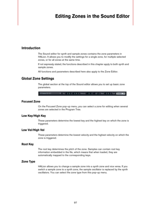 Page 9797
Editing Zones in the Sound Editor
Introduction
The Sound editor for synth and sample zones contains the zone parameters in 
HALion. It allows you to modify the settings for a single zone, for multiple selected 
zones, or for all zones at the same time.
If not expressly stated, the functions described in this chapter apply to both synth and 
sample zones.
All functions and parameters described here also apply to the Zone Editor.
Global Zone Settings
The global section at the top of the Sound editor...