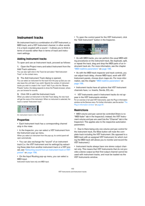 Page 102102
VST Instruments and Instrument tracks
Instrument tracks
An instrument track is a combination of a VST Instrument, a 
MIDI track, and a VST Instrument channel, in other words: 
it is a track coupled with a sound – it allows you to think in 
terms of sounds rather than in terms of track and instru-
ment settings.
Adding Instrument tracks
To open and use an Instrument track, proceed as follows:
1.Open the Project menu and select Instrument from the 
Add Track submenu.
You can also right-click in the...