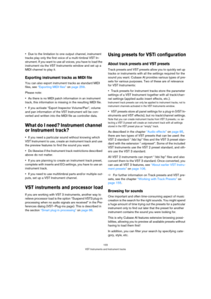 Page 103103
VST Instruments and Instrument tracks
Due to the limitation to one output channel, instrument 
tracks play only the first voice of a multi-timbral VST In-
strument. If you want to use all voices, you have to load the 
instrument via the VST Instruments window and set up a 
MIDI channel to play it.
Exporting instrument tracks as MIDI file
You can also export instrument tracks as standard MIDI 
files, see “Exporting MIDI files” on page 259.
Please note: 
As there is no MIDI patch information in an...