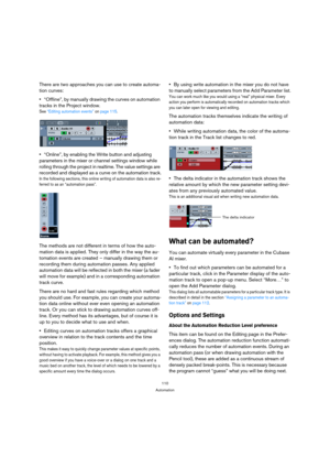 Page 110110
Automation
There are two approaches you can use to create automa-
tion curves:
“Offline”, by manually drawing the curves on automation 
tracks in the Project window.
See “Editing automation events” on page 115.
“Online”, by enabling the Write button and adjusting 
parameters in the mixer or channel settings window while 
rolling through the project in realtime. The value settings are 
recorded and displayed as a curve on the automation track.
In the following sections, this online writing of...