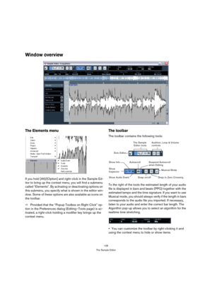 Page 126126
The Sample Editor
Window overview
The Elements menu
If you hold [Alt]/[Option] and right-click in the Sample Ed-
itor to bring up the context menu, you will find a submenu 
called “Elements”. By activating or deactivating options on 
this submenu, you specify what is shown in the editor win-
dow. Some of these options are also available as icons on 
the toolbar.
ÖProvided that the “Popup Toolbox on Right Click” op-
tion in the Preferences dialog (Editing–Tools page) is ac-
tivated, a right-click...