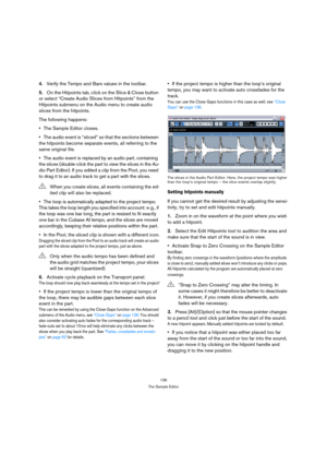 Page 135135
The Sample Editor
4.Verify the Tempo and Bars values in the toolbar. 
5.On the Hitpoints tab, click on the Slice & Close button 
or select “Create Audio Slices from Hitpoints” from the 
Hitpoints submenu on the Audio menu to create audio 
slices from the hitpoints. 
The following happens:
The Sample Editor closes.
The audio event is “sliced” so that the sections between 
the hitpoints become separate events, all referring to the 
same original file.
The audio event is replaced by an audio part,...
