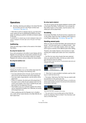 Page 141141
The Audio Part Editor
Operations
Note that if a part is a shared copy (i.e. you have previ-
ously copied the part by [Alt]/[Option]-[Shift] and drag-
ging), any editing you perform will affect all shared copies 
of this part.
To indicate that it is a shared copy, its name is displayed in italics and a 
symbol is displayed in the lower right corner of the part in the Project 
window.
Auditioning
There are three ways to listen to the events in the Audio 
Part Editor:
By using the Speaker tool
If you...