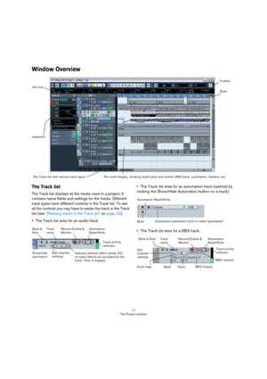 Page 1717
The Project window
Window Overview
The Track list
The Track list displays all the tracks used in a project. It 
contains name fields and settings for the tracks. Different 
track types have different controls in the Track list. To see 
all the controls you may have to resize the track in the Track 
list (see “Resizing tracks in the Track list” on page 23).
The Track list area for an audio track:The Track list area for an automation track (opened by 
clicking the Show/Hide Automation button on a...