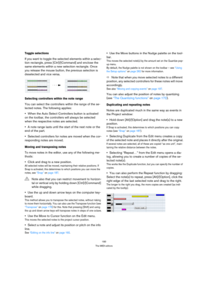 Page 190190
The MIDI editors
Toggle selections
If you want to toggle the selected elements within a selec-
tion rectangle, press [Ctrl]/[Command] and enclose the 
same elements within a new selection rectangle. Once 
you release the mouse button, the previous selection is 
deselected and vice versa.
Selecting controllers within the note range
You can select the controllers within the range of the se-
lected notes. The following applies:
When the Auto Select Controllers button is activated 
on the toolbar, the...