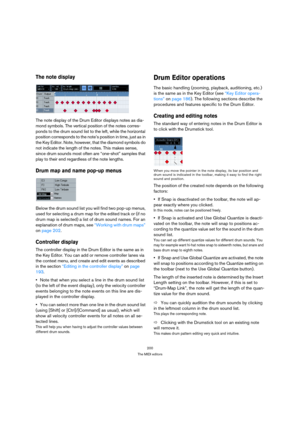 Page 200200
The MIDI editors
The note display
The note display of the Drum Editor displays notes as dia-
mond symbols. The vertical position of the notes corres-
ponds to the drum sound list to the left, while the horizontal 
position corresponds to the note’s position in time, just as in 
the Key Editor. Note, however, that the diamond symbols do 
not indicate the length of the notes. This makes sense, 
since drum sounds most often are “one-shot” samples that 
play to their end regardless of the note lengths....