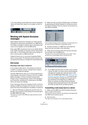 Page 210210
The MIDI editors
The value display can be hidden from view by clicking the 
“Show List Value View” button on the toolbar, so that it is 
not lit.
Working with System Exclusive 
messages
SysEx (System Exclusive) messages are model-specific 
messages for setting various parameters of a MIDI device. 
This makes it possible to address device parameters that 
would not be available via normal MIDI syntax.
Every major MIDI manufacturer has its own SysEx identity 
code. SysEx messages are typically used for...