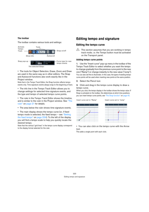 Page 223223
Editing tempo and signature
The toolbar
The toolbar contains various tools and settings:
The tools for Object Selection, Erase, Zoom and Draw 
are used in the same way as in other editors. The Snap 
and Autoscroll functions also work exactly like in the 
Project window.
Note that in the Tempo Track Editor, the Snap function affects tempo 
events only. Time signature events always snap to the beginning of bars.
The info line in the Tempo Track Editor allows you to 
change settings for selected time...