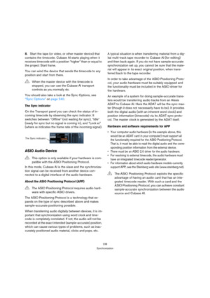 Page 238238
Synchronization
8.Start the tape (or video, or other master device) that 
contains the timecode. Cubase AI starts playing when it 
receives timecode with a position “higher” than or equal to 
the project Start frame.
You can wind the device that sends the timecode to any 
position and start from there.
You should also take a look at the Sync Options, see 
“Sync Options” on page 240.
The Sync indicator
On the Transport panel you can check the status of in-
coming timecode by observing the sync...