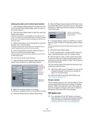 Page 239239
Synchronization
Setting up the audio card for external synchronization
1.Open the Device Setup dialog from the Devices menu 
and, on the VST Audio System page, select the name of 
your audio interface.
2.Click the Control Panel button to open the card’s pro-
prietary setup dialog.
If this card is accessed via a special ASIO driver (as opposed to Di-
rectX or the Generic Low Latency ASIO Driver), this dialog is provided 
by the card, not by Cubase AI. Hence the settings vary with the card 
brand and...