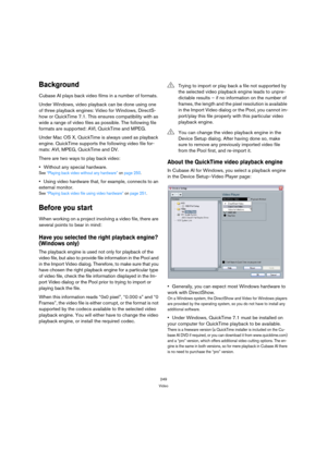 Page 249249
Video
Background
Cubase AI plays back video films in a number of formats. 
Under Windows, video playback can be done using one 
of three playback engines: Video for Windows, DirectS-
how or QuickTime 7.1. This ensures compatibility with as 
wide a range of video files as possible. The following file 
formats are supported: AVI, QuickTime and MPEG.
Under Mac OS X, QuickTime is always used as playback 
engine. QuickTime supports the following video file for-
mats: AVI, MPEG, QuickTime and DV.
There are...