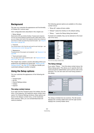 Page 262262
Customizing
Background
The user can customize the appearance and functionality 
of Cubase AI in various ways.
User configurable items described in this chapter are:
Setup dialogs
Several parts of the user interface (toolbars, Transport panel, Inspector, 
info lines and Channel Settings windows) provide a Setup dialog, where 
you can configure which items of the respective window area or panel are 
to be shown or hidden and where they should be located – see “Using the 
Setup options” on page 262....