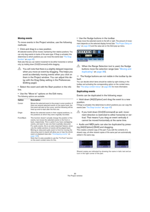 Page 3030
The Project window
Moving events
To move events in the Project window, use the following 
methods:
Click and drag to a new position.
All selected events will be moved, maintaining their relative positions. You 
can only drag events to tracks of the same type. If Snap is activated, this 
determines to which positions you can move the events (see “The Snap 
function” on page 40).
Note also that you can restrict movement to be either horizontal or vertical 
only, by holding down [Ctrl]/[Command] while...