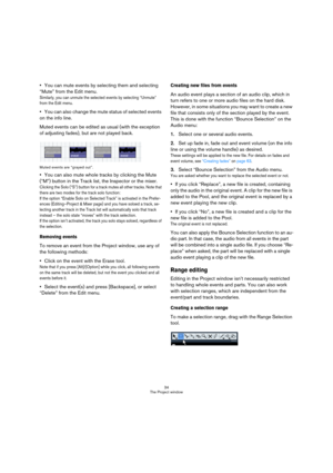 Page 3434
The Project window
You can mute events by selecting them and selecting 
“Mute” from the Edit menu.
Similarly, you can unmute the selected events by selecting “Unmute” 
from the Edit menu.
You can also change the mute status of selected events 
on the info line.
Muted events can be edited as usual (with the exception 
of adjusting fades), but are not played back.
Muted events are “grayed out”.
You can also mute whole tracks by clicking the Mute 
(“M”) button in the Track list, the Inspector or the...