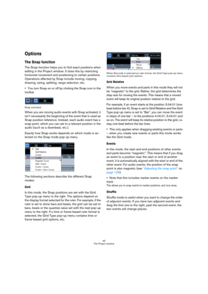 Page 4040
The Project window
Options
The Snap function
The Snap function helps you to find exact positions when 
editing in the Project window. It does this by restricting 
horizontal movement and positioning to certain positions. 
Operations affected by Snap include moving, copying, 
drawing, sizing, splitting, range selection, etc.
You turn Snap on or off by clicking the Snap icon in the 
toolbar.
Snap activated.
When you are moving audio events with Snap activated, it 
isn’t necessarily the beginning of the...