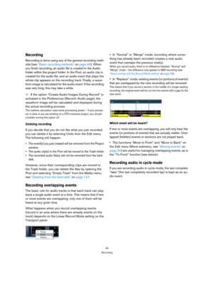 Page 5454
Recording
Recording
Recording is done using any of the general recording meth-
ods (see “Basic recording methods” on page 49). When 
you finish recording, an audio file is created in the Audio 
folder within the project folder. In the Pool, an audio clip is 
created for the audio file, and an audio event that plays the 
whole clip appears on the recording track. Finally, a wave-
form image is calculated for the audio event. If the recording 
was very long, this may take a while.
ÖIf the option “Create...