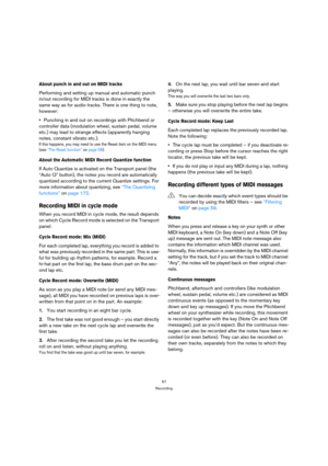 Page 5757
Recording
About punch in and out on MIDI tracks
Performing and setting up manual and automatic punch 
in/out recording for MIDI tracks is done in exactly the 
same way as for audio tracks. There is one thing to note, 
however: 
Punching in and out on recordings with Pitchbend or 
controller data (modulation wheel, sustain pedal, volume 
etc.) may lead to strange effects (apparently hanging 
notes, constant vibrato etc.).
If this happens, you may need to use the Reset item on the MIDI menu 
(see “The...