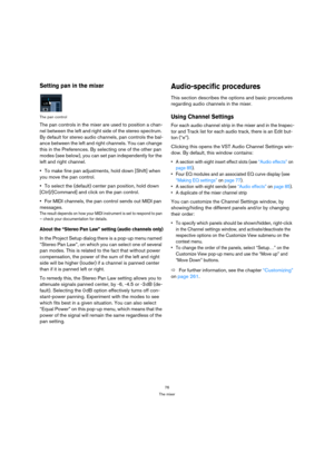 Page 7676
The mixer
Setting pan in the mixer
The pan control
The pan controls in the mixer are used to position a chan-
nel between the left and right side of the stereo spectrum. 
By default for stereo audio channels, pan controls the bal-
ance between the left and right channels. You can change 
this in the Preferences. By selecting one of the other pan 
modes (see below), you can set pan independently for the 
left and right channel.
To make fine pan adjustments, hold down [Shift] when 
you move the pan...