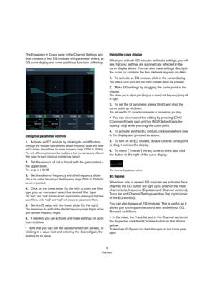 Page 7878
The mixer
The Equalizers + Curve pane in the Channel Settings win-
dow consists of four EQ modules with parameter sliders, an 
EQ curve display and some additional functions at the top.
Using the parameter controls
1.Activate an EQ module by clicking its on/off button.
Although the modules have different default frequency values and differ-
ent Q names, they all have the same frequency range (20 Hz to 20 kHz). 
The only difference between the modules is that you can specify different 
filter types for...