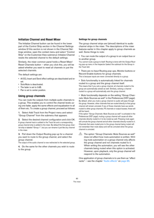 Page 8080
The mixer
Initialize Channel and Reset Mixer
The Initialize Channel button can be found in the lower 
part of the Control Strip section in the Channel Settings 
window (if this section is not shown in the Channel Set-
tings window, open the context menu and select “Control 
Strip” on the Customize View submenu). Initialize Channel 
resets the selected channel to the default settings. 
Similarly, the mixer common panel holds a Reset Mixer/
Reset Channels button – when you click this, you will be 
asked...