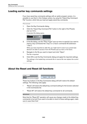 Page 1002Key Commands
Setting up key commands
1002
Loading earlier key commands settings
If you have saved key commands settings with an earlier program version, it is 
possible to use them in this Cubase version, by using the “Import Key Command 
File” function, which lets you load and apply saved key commands.
PROCEDURE
1. Open the Key Commands dialog.
2. Click the “Import Key Command File” button to the right of the Presets 
pop-up menu.
A standard file dialog opens.
3. In the file dialog, use the “Files of...