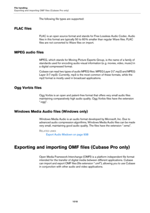 Page 1018File handling
Exporting and importing OMF files (Cubase Pro only)
1018
The following file types are supported:
FLAC files
FLAC is an open source format and stands for Free Lossless Audio Codec. Audio 
files in this format are typically 50 to 60
 % smaller than regular Wave files. FLAC 
files are not converted to Wave files on import.
MPEG audio files
MPEG, which stands for Moving Picture Experts Group, is the name of a family of 
standards used for encoding audio-visual information (e.
 g. movies, video,...