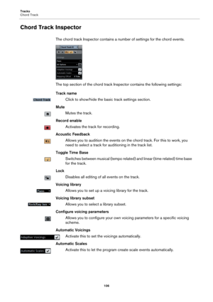Page 106Tracks
Chord Track
106
Chord Track Inspector
The chord track Inspector contains a number of settings for the chord events.
The top section of the chord track Inspector contains the following settings:
Track name
Click to show/hide the basic track settings section.
Mute
Mutes the track.
Record enable
Activates the track for recording.
Acoustic Feedback
Allows you to audition the events on the chord track. For this to work, you 
need to select a track for auditioning in the track list.
Toggle Time Base...