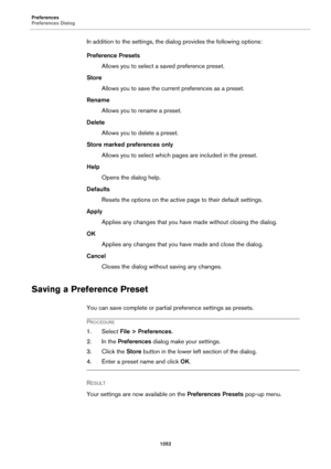 Page 1052Preferences
Preferences Dialog
1052
In addition to the settings, the dialog provides the following options:
Preference Presets
Allows you to select a saved preference preset.
Store
Allows you to save the current preferences as a preset.
Rename
Allows you to rename a preset.
Delete
Allows you to delete a preset.
Store marked preferences only
Allows you to select which pages are included in the preset.
Help
Opens the dialog help.
Defaults
Resets the options on the active page to their default settings....