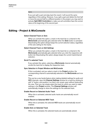 Page 1061Preferences
Editing
1061
NOTE
If you just split a part and play back the result, it will sound the same 
regardless of this setting. However, if you split a part and delete the first half 
or move the second half to a different position in the project, you may want to 
activate Split MIDI Controllers to make sure all controllers have the correct 
value at the beginning of the second part.
Editing - Project & MixConsole
Select Channel/Track on Solo
When you activate this option, a track in the track list...