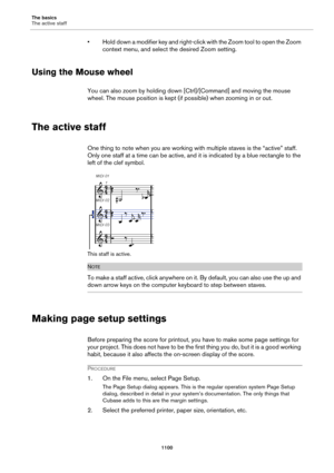 Page 1100The basics
The active staff
1100
• Hold down a modifier key and right-click with the Zoom tool to open the Zoom 
context menu, and select the desired Zoom setting.
Using the Mouse wheel
You can also zoom by holding down [Ctrl]/[Command] and moving the mouse 
wheel. The mouse position is kept (if possible) when zooming in or out.
The active staff
One thing to note when you are working with multiple staves is the “active” staff. 
Only one staff at a time can be active, and it is indicated by a blue...