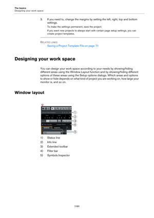 Page 1101The basics
Designing your work space
1101
3. If you need to, change the margins by setting the left, right, top and bottom 
settings.
To make the settings permanent, save the project.
If you want new projects to always start with certain page setup settings, you can 
create project templates.
RELATED LINKS
Saving a Project Template File on page 71
Designing your work space
You can design your work space according to your needs by showing/hiding 
different areas using the Window Layout function and by...