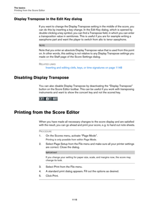 Page 1115The basics
Printing from the Score Editor
1115
Display Transpose in the Edit Key dialog
If you want to change the Display Transpose setting in the middle of the score, you 
can do this by inserting a key change. In the Edit Key dialog, which is opened by 
double-clicking a key symbol, you can find a Transpose field, in which you can enter 
a transposition value in semitones. This is useful if you are for example writing a 
saxophone part and want the player to switch from alto to tenor saxophone.
NOTE...