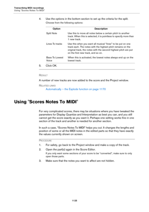 Page 1125Transcribing MIDI recordings
Using "Scores Notes To MIDI"
1125
4. Use the options in the bottom section to set up the criteria for the split.
Choose from the following options:
5. Click OK.
RESULT 
A number of new tracks are now added to the score and the Project window.
RELATED LINKS
Automatically – the Explode function on page 1170
Using "Scores Notes To MIDI"
For very complicated scores, there may be situations where you have tweaked the 
parameters for Display Quantize and...