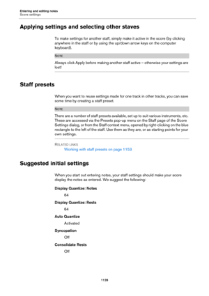 Page 1128Entering and editing notes
Score settings
1128
Applying settings and selecting other staves
To make settings for another staff, simply make it active in the score (by clicking 
anywhere in the staff or by using the up/down arrow keys on the computer 
keyboard).
NOTE
Always click Apply before making another staff active – otherwise your settings are 
lost!
Staff presets
When you want to reuse settings made for one track in other tracks, you can save 
some time by creating a staff preset.
NOTE
There are a...