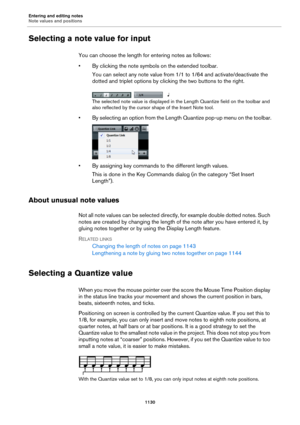 Page 1130Entering and editing notes
Note values and positions
1130
Selecting a note value for input
You can choose the length for entering notes as follows:
• By clicking the note symbols on the extended toolbar.
You can select any note value from 1/1 to 1/64 and activate/deactivate the 
dotted and triplet options by clicking the two buttons to the right.
The selected note value is displayed in the Length Quantize field on the toolbar and 
also reflected by the cursor shape of the Insert Note tool.
• By selecting...