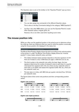 Page 1131Entering and editing notes
Note values and positions1131
The Quantize value is set on the toolbar on the “Quantize Presets” pop-up menu:
• You can also assign key commands to the different Quantize values.
This is done in the Key Commands dialog (in the category “MIDI Quantize”).
• Just like in the other MIDI editors, you can use the Quantize Panel to create  o
 ther Quantize values, irregular grids, etc.
However, this is not often used when inputting score notes.
The mouse position info
While you often...