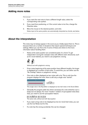 Page 1134Entering and editing notes
Adding and editing notes
1134
Adding more notes
PROCEDURE
1. If you want the next note to have a different length value, select the 
corresponding note symbol.
2. If you need finer positioning, or if the current value is too fine, change the 
Quantize value.
3. Move the mouse to the desired position, and click.
Notes input at the same position are automatically interpreted as chords, see below.
About the interpretation
The notes may not always appear in the score as you...