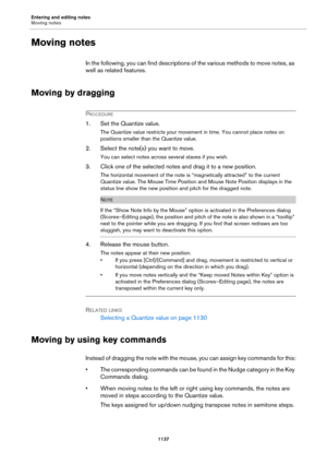Page 1137Entering and editing notes
Moving notes
1137
Moving notes
In the following, you can find descriptions of the various methods to move notes, as 
well as related features.
Moving by dragging
PROCEDURE
1. Set the Quantize value.
The Quantize value restricts your movement in time. You cannot place notes on 
positions smaller than the Quantize value.
2. Select the note(s) you want to move.
You can select notes across several staves if you wish.
3. Click one of the selected notes and drag it to a new...