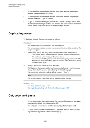 Page 1140Entering and editing notes
Duplicating notes
1140
• To display all the score objects that are associated with the layout layer, 
activate the Layout Layer (L) button.
• To display all the score objects that are associated with the project layer, 
activate the Project Layer (P) button.
• To get an overview of all layers, activate the Colorize Layer (A) button. This 
deactivates all other layer buttons and displays the score objects in different 
colors, where each color stands for a specific type of...
